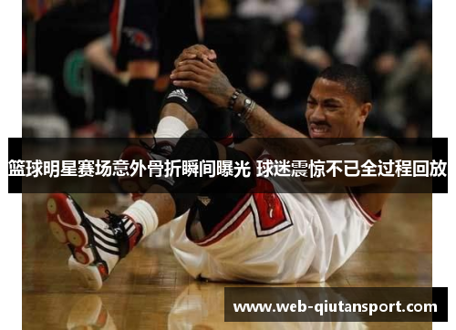 篮球明星赛场意外骨折瞬间曝光 球迷震惊不已全过程回放